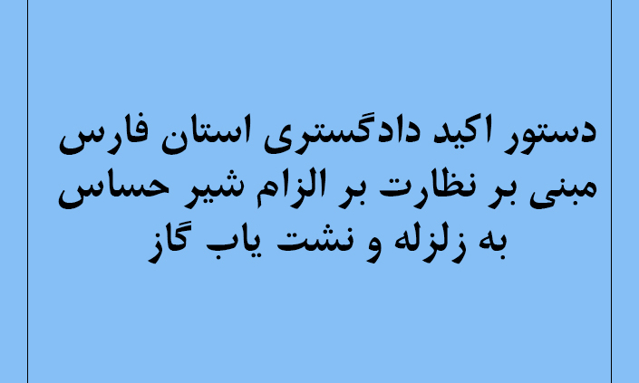 دستور اکید دادگستری استان فارس مبنی بر نظارت بر الزام شیر حساس به زلزله و نشت یاب